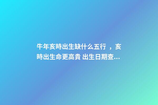牛年亥時出生缺什么五行，亥時出生命更高貴 出生日期查八字五行缺什么 牛年亥時出生五行里缺啥-第1張-觀點-玄機派